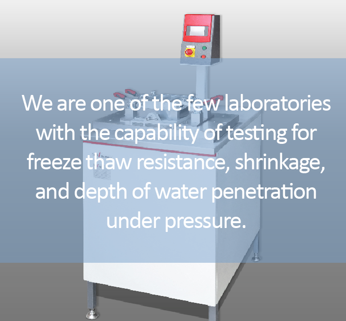 We are one of the few laboratories with the capability of testing for freeze thaw resistance, shrinkage and depth of water penetration under pressure